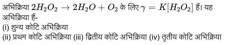 अभिक्रिया `2H_(2)O_(2) to 2H_(2)O + O_(2)` के लिए `gamma = K[H_(2)O_(2)]` हैं। यह अभिक्रिया हैं- <br> (i) शुन्य कोटि अभिक्रिया <br> (ii) प्रथम कोटि अभिक्रिया 
(iii) द्वितीय कोटि अभिक्रिया 
(iv) तृतीय कोटि अभिक्रिया 
