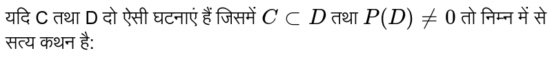 यदि C तथा D दो ऐसी घटनाएँ हैं जिसमें `C sub D` तथा `P(D) ne0` तो निम्न में से सत्य कथन है