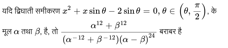 यदि द्विघाती समीकरण `x^(2)+xsintheta-2sintheta=0,thetain(theta,(pi)/(2))`, के मूल `alpha` तथा `beta`, है, तो `(alpha^(12)+beta^(12))/((alpha^(-12)+beta^(-12))(alpha-beta)^(24))` बराबर है 