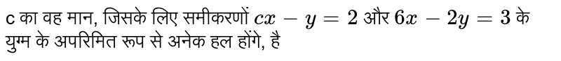 c का वह मान, जिसके लिए समीकरणों `cx -y = 2` और `6x -2y = 3` के युग्म के अपरिमित रूप से अनेक हल होंगे, है
