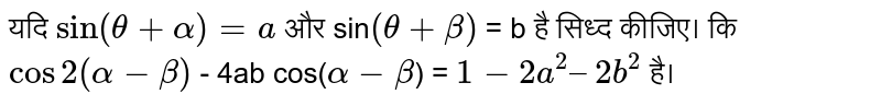 यदि ` sin (theta + alpha)  = a`  और sin`  (theta+ beta)` = b  है  सिध्द कीजिए।  कि `cos2(alpha-beta)`  - 4ab cos(`alpha-beta`) = `1 -2a^(2) – 2b^(2)`  है। 