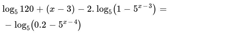 x के लिए हल कीजिए : `log _(5) 120+ (x-3) -2, log (1 - 5 ^(x-3)) =- log _(5) (0.2 - 5 ^(x +4))` 