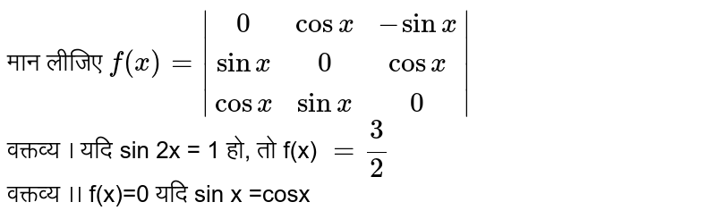 मान लीजिए `|(0,cos,-sinx),(sinx,0,cosx),(cosx ,sinx,0)|` <br> वक्तव्य । यदि sin 2x = 1 हो, तो f(x) `=(2)/(3)` <br> वक्तव्य ।। f(x)=0 यदि sin x =cosx 
