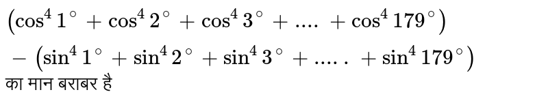 `(cos^(4)1^(@) + cos^(4) 2^(@) + cos^(4)3^(@)+....+cos^(4) 179^(@))-(sin^(4) 1^(@) + sin^(4) 2^(@) + sin^(4) 3^(@)+.....+sin^(4) 179^(@))` का मान बराबर है 