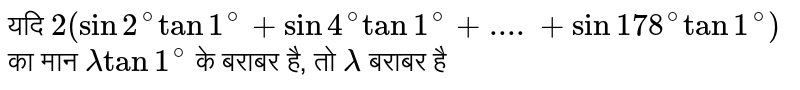 यदि `2 (sin 2^(@) tan 1^(@) + sin 4^(@) tan 1^(@) + ....+ sin 178^(@) tan 1^(@))` का मान `lambda tan 1^(@)` के बराबर है, तो `lambda` बराबर है 