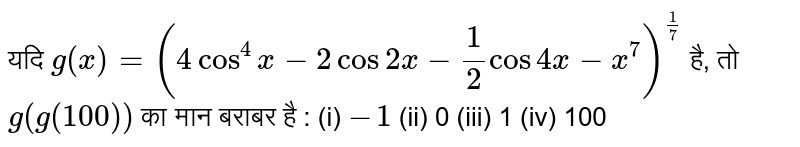 यदि `g(x)=(4cos^(4)x-2cos2x-1/2cos4x-x^(7))^(1/7)` है, तो `g(g(100))`  का मान बराबर है - 