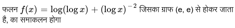 फलन `f(x)=log (log x)+(log x)^(-2)`  जिसका ग्राफ (e, e)  से होकर जाता है, का समाकलन होगा 