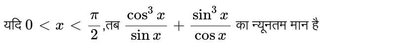 यदि  `0 lt x lt ( pi )/( 2)`,तब `( cos^(3)x )/( sin x ) + ( sin ^(3)x )/( cos x )`  का न्यूनतम मान है 