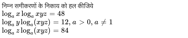 निम्न समीकरणों के निकाय को हल कीजिये <br> `log_(a)x log_(xyz) = 48`  <br> `log_(a) " y " log_(a) (xyz) = 12 , a gt 0 , a != 1 `  <br> ` log_(a) Z log_(a) (xyz) = 84`