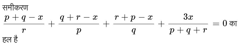 समीकरण `(p+q-x)/(r)+(q+r-x)/(p)+(r+p-x)/(q)+(3x)/(p+q+r)=0` का हल है 
