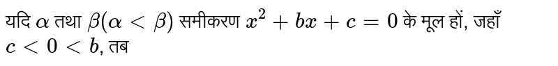 यदि `alpha` तथा `beta(alpha lt beta)` समीकरण `x^(2)+bx+c=0` के मूल हों, जहाँ `c lt 0 lt b`, तब 