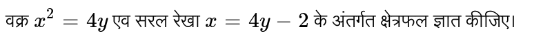निम्नलिखित में से किन्हीं तीन खण्डों को हल कीजिये <br> वक्र `x^2=4y` एवं सरल रेखा `x=4y-2  के अंतर्गत का क्षेत्रफल ज्ञात कीजिये 