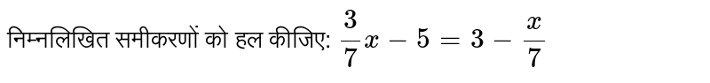 निम्नलिखित समीकरणों को हल कीजिए: `3/7 x-5=3-x/7`