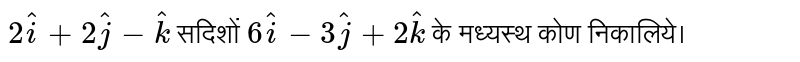 `2hati+2hatj-hatk` सदिशों `6hati-3hatj+2hatk` के मध्यस्थ कोण निकालिये। 