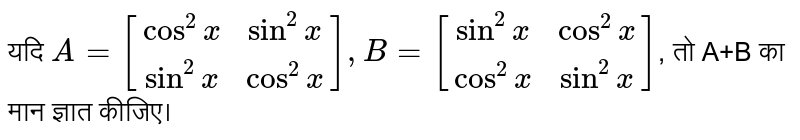 यदि `A=[[cos^2 x, sin^2 x], [sin^2 x, cos^2 x]], B=[[sin^2 x, cos^2 x], [cos^2 x, sin^2 x]]`, तो A+B का मान ज्ञात कीजिए।