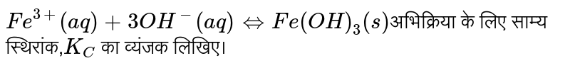 `Fe^(3+) (aq) + 3OH^(-) (aq) hArr Fe(OH)_3(s)`अभिक्रिया के लिए साम्य स्थिरांक,`K_C` का व्यंजक लिखिए। 