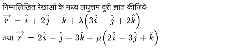 निम्नलिखित रेखाओं के मध्य लघुत्तम दूरी ज्ञात कीजिए -<br>  `vecr =hati +2hatj -hatk +lambda (3hati +hatj +2hatk)` <br> `vecr =2hati -hatj +2hatk+mu(2hati-3hatj+hatk)` 