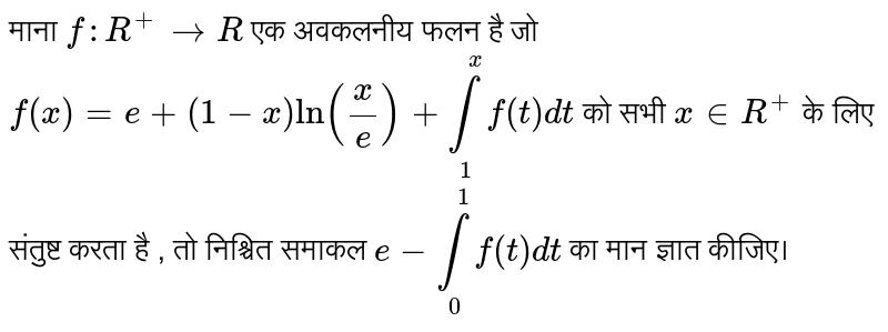 माना `f: R^(+) to R ` एक अवकलनीय फलन है जो `f(x) = e+(1-x) ln ((x)/(e)) +underset(1)overset(x)int f(t) dt ` को सभी ` x in R^(+) ` के लिए संतुष्ट करता है , तो निश्चित समाकल ` e- underset(0)overset( 1)int f(t)  dt `  का मान ज्ञात कीजिए। 