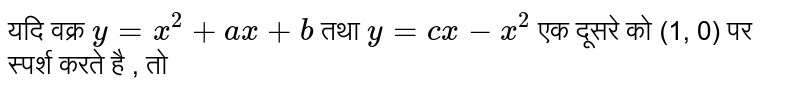 यदि वक्र  `y = x^(2) + ax + b`  तथा `y = cx - x^(2)`  एक दूसरे को  (1, 0) पर स्पर्श  करते है , तो 