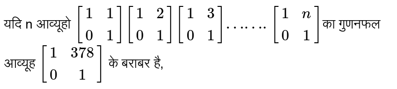 यदि n आव्यूहो `[(1,1),(0,1)] [(1,2),(0,1)] [(1,3),(0,1)] …….[(1,n),(0,1)]`का गुणनफल आव्यूह `[(1,378),(0,1)]` के बराबर है,