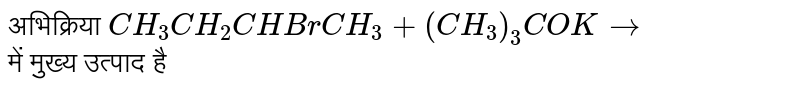 अभिक्रिया `CH_(3)CH_(2)CHBrCH_(3)+(CH_(3))_(3)COKto` <br>में मुख्य उत्पाद है