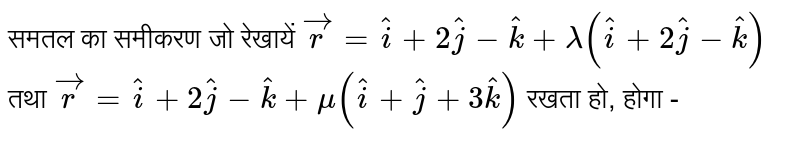 समतल का समीकरण जो रेखायें `vecr = hati + 2hatj - hatk + lambda(hati + 2hatj - hatk)`  तथा `vecr = hati + 2hatj - hatk + mu(hati + hatj + 3hatk)` रखता हो, होगा - 