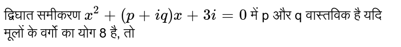 द्विघात समीकरण ` x^(2)(p+iq) xx + 3i = 0 , ` में p औरq वास्तविक है। यदि मूलों के वर्गों का योगफल 8 है। तो 