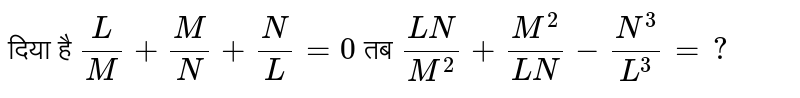दिया है `(L)/(M)+(M)/(N)+(N)/(L)=0` तब `(LN)/(M^(2))+(M^(2))/(LN)-(N^(3))/(L^(3))=?` 