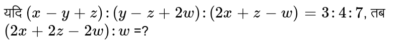 यदि `(x-y+z):(y-z+2w):(2x+z-w)=3:4:7`, तब `(2x+2z-2w):w` =?