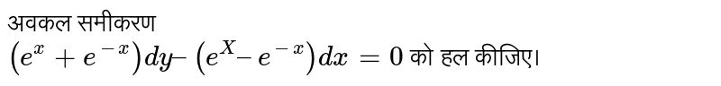 अवकल समीकरण   <br> `(e^(x) + e^(-x) ) dy – (e^(X) – e^(-x)) dx=0`  को हल कीजिए। 