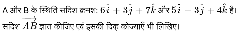 A और B के स्थिति सदिश क्रमश: `6 hati+3hatj+7hatk` और `5hati-3hatj+4hatk` है। सदिश `vec(AB)` ज्ञात कीजिए एवं इसकी दिक्‌ कोज्याएँ भी लिखिए। 