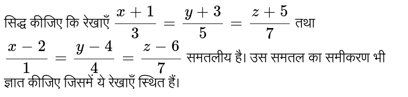 सिद्ध कीजिए कि रेखाएँ `(x+1)/(3) =(y+3)/(5) = (z+5)/(7)` तथा `(x-2)/(1) =(y-4)/(4)=(z-6)/(7)` समतलीय है। उस समतल का समीकरण भी ज्ञात कीजिए जिसमें ये रेखाएँ स्थित हैं। 