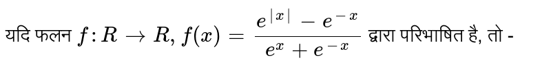 यदि फलन  `f: R rarr R, f(x) = ( e^(|x|) -e^(-x))/( e^(x) + e^(-x))` द्वारा परिभाषित है, तो - 