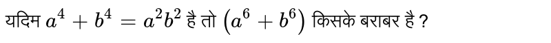 यदि `a^(4) +b^(4) =a^(2)b^(2)` है, तो `(a^(6)+b^(6))` का मान ज्ञात करें। 