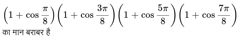 `(1+cos""pi/8)(1+cos""(3pi)/8)(1+cos""(5pi)/8)(1+cos""(7pi)/8)` का मान बराबर है: 