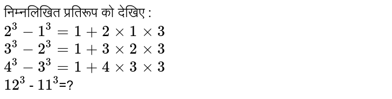 निम्नलिखित प्रतिरूप को देखिए : <br>
`2^3 - 1^3 = 1 + 2 xx 1 xx 3`<br>
`3^3 - 2^3 = 1+ 3 xx  2 xx 3`<br>
`4^3 - 3^3 =  1 + 4 xx 3 xx 3`<br>
`12^3` - `11^3`=?