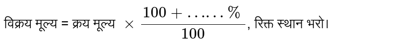 विक्रय मूल्य =  क्रय मूल्य `xx (100 + …… %)/100`,  रिक्त स्थान भरिए।