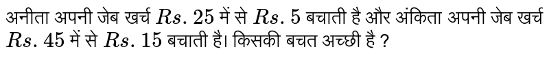 अनीता अपनी जेब खर्च `Rs. 25` में से `Rs. 5` बचाती है और अंकिता अपनी जेब खर्च `Rs. 45` में से `Rs. 15` बचाती है। किसकी बचत अच्छी है ?