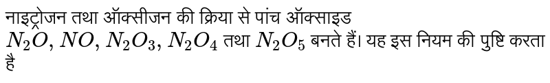 नाइट्रोजन तथा ऑक्सीजन की क्रिया से पांच ऑक्साइड  `N_(2)O, NO, N_(2)O_(3), N_(2)O_(4)` तथा  `N_(2)O_(5)` बनते हैं।  यह इस नियम की पुष्टि करता है 