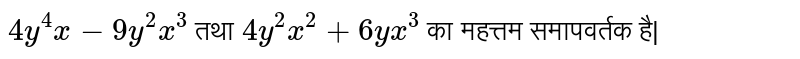 `4y^(4) x - 9y^(2) x^(3)`  तथा `4y^(2)x^(2) + 6yx^(3)`  का महत्तम समापवर्तक है