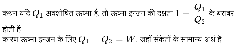 कथन यदि `Q_(1)`  अवशोषित ऊष्मा है, तो ऊष्मा इन्जन की दक्षता `1-(Q_(1))/(Q_(2))`  के बराबर होती है <br>  कारण  ऊष्मा इन्जन के लिए `Q_(1)-Q_(2)=W`, जहाँ संकेतों के सामान्य अर्थ है 