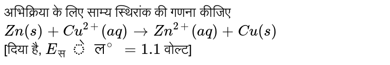 अभिक्रिया के लिए साम्य स्थिरांक की गणना कीजिए <br> `Zn(s)+Cu^(2+)(aq)rarrZn^(2+)(aq)+Cu(s)` <br> [दिया है, `E_"सेल"^@=1.1`  वोल्ट] 