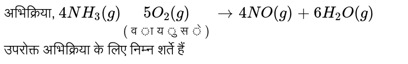 अभिक्रिया, `4NH_3 (g) underset("(वायु से) ")(5O_2(g)) to 4NO(g)  + 6H_2O(g)` <br>  उपरोक्त अभिक्रिया के लिए निम्न शर्ते हैं