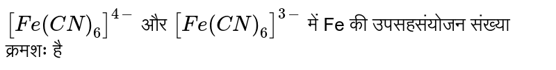 `[Fe(CN)_(6)]^(4-)` और `[Fe(CN)_(6)]^(3-)` में Fe की उपसहसंयोजन संख्या क्रमशः है 