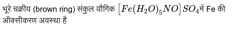 भूरे चक्रीय (brown ring) संकुल यौगिक [Fe(H_(2)O)_(5)NO]SO_(4)` में Fe की ऑक्सीकरण अवस्था है 
