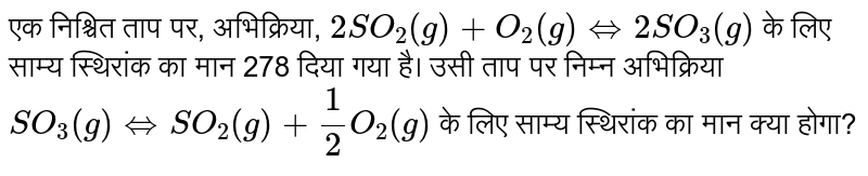एक निश्चित ताप पर, अभिक्रिया, `2SO_(2)(g)+O_(2)(g) hArr 2SO_(3)(g)` के लिए साम्य । स्थिरांक का मान 278 दिया गया है। उसी ताप पर निम्न अभिक्रिया `SO_(3)(g) hArr SO_(2)(g)+(1)/(2)O_(2)(g)` के लिए साम्य स्थिरांक का मान क्या होगा? 