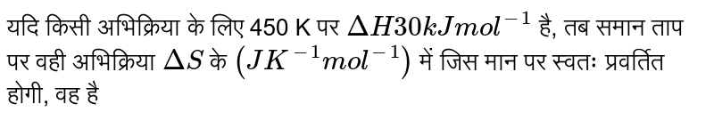 यदि किसी अभिक्रिया के लिए 450 K पर `Delta,H 300 kJ mol^(-1)` है, तब समान ताप पर वही अभिक्रिया A,S के `(JK^(-1)mol^(-1))` में जिस मान पर स्वतः प्रवर्तित होगी, वह है