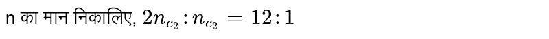n का मान निकालिए, `2n_(c_2) : n_(c_2)=12:1`
