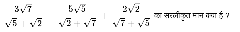 `(3 sqrt7)/( sqrt 5 + sqrt2) - ( 5 sqrt5)/( sqrt2 + sqrt7) + ( 2 sqrt2)/( sqrt7+ sqrt5)` का सरलीकृत  मान क्या है ? 