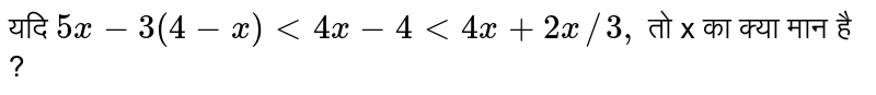 यदि  `5x - 3 (4 -x) lt 4x - 4 lt 4x + 2x//3,` तो x का क्या मान है ? 